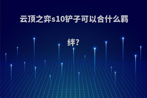 云顶之弈s10铲子可以合什么羁绊?