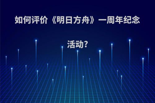 如何评价《明日方舟》一周年纪念活动?