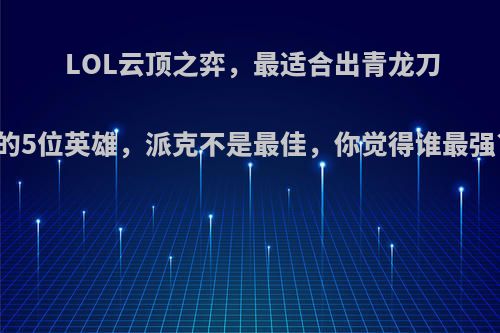 LOL云顶之弈，最适合出青龙刀的5位英雄，派克不是最佳，你觉得谁最强?