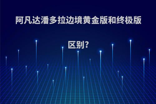 阿凡达潘多拉边境黄金版和终极版区别?