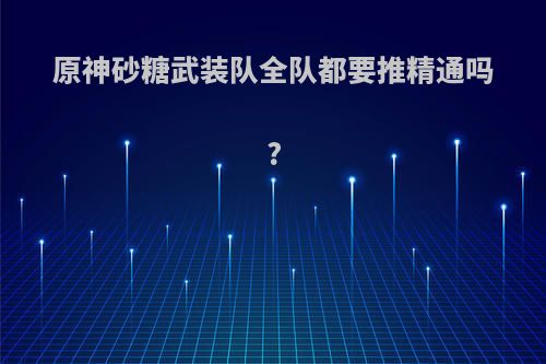 原神砂糖武装队全队都要推精通吗?