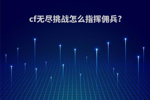 cf无尽挑战怎么指挥佣兵?