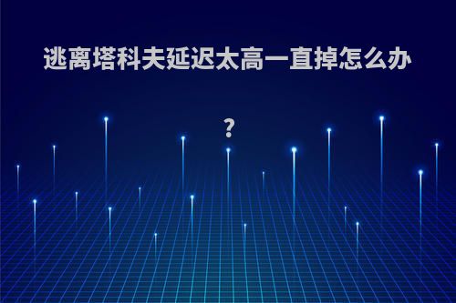 逃离塔科夫延迟太高一直掉怎么办?