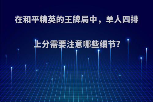 在和平精英的王牌局中，单人四排上分需要注意哪些细节?