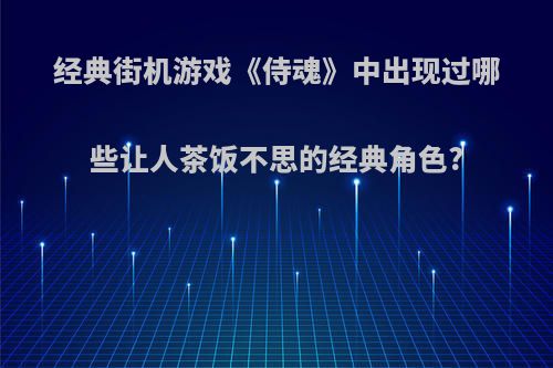 经典街机游戏《侍魂》中出现过哪些让人茶饭不思的经典角色?