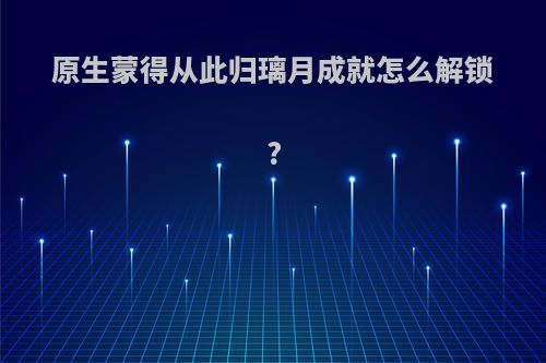 原生蒙得从此归璃月成就怎么解锁?