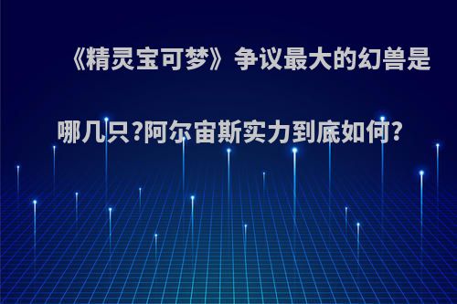 《精灵宝可梦》争议最大的幻兽是哪几只?阿尔宙斯实力到底如何?