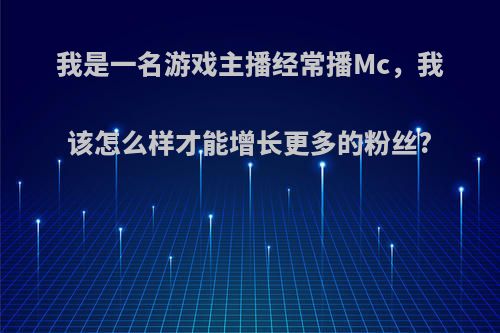 我是一名游戏主播经常播Mc，我该怎么样才能增长更多的粉丝?