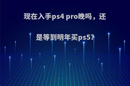 现在入手ps4 pro晚吗，还是等到明年买ps5?