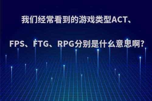 我们经常看到的游戏类型ACT、FPS、FTG、RPG分别是什么意思啊?