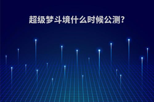 超级梦斗境什么时候公测?