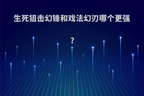 生死狙击幻锋和戏法幻刃哪个更强?