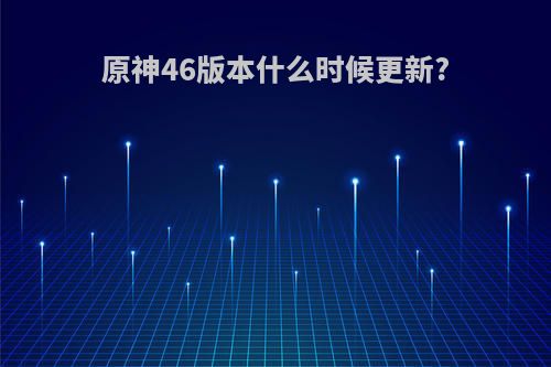 原神46版本什么时候更新?