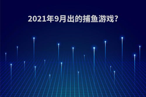 2021年9月出的捕鱼游戏?