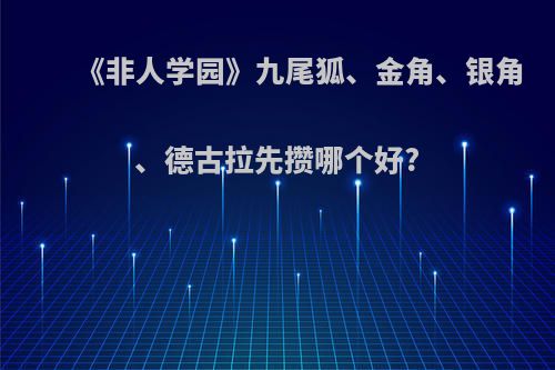 《非人学园》九尾狐、金角、银角、德古拉先攒哪个好?