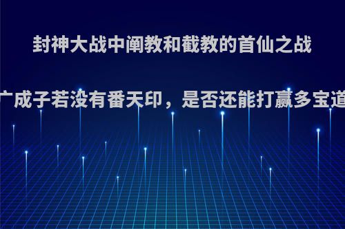 封神大战中阐教和截教的首仙之战，广成子若没有番天印，是否还能打赢多宝道人?