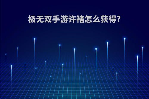 极无双手游许褚怎么获得?