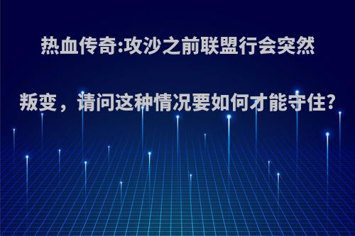 热血传奇:攻沙之前联盟行会突然叛变，请问这种情况要如何才能守住?