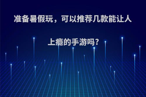 准备暑假玩，可以推荐几款能让人上瘾的手游吗?