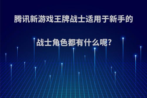 腾讯新游戏王牌战士适用于新手的战士角色都有什么呢?