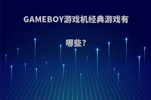 GAMEBOY游戏机经典游戏有哪些?