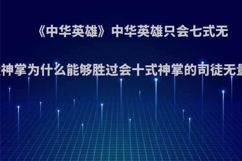 《中华英雄》中华英雄只会七式无量神掌为什么能够胜过会十式神掌的司徒无量?