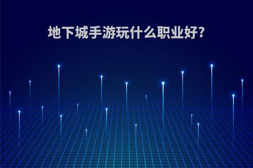 地下城手游玩什么职业好?