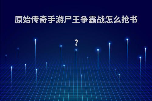 原始传奇手游尸王争霸战怎么抢书?