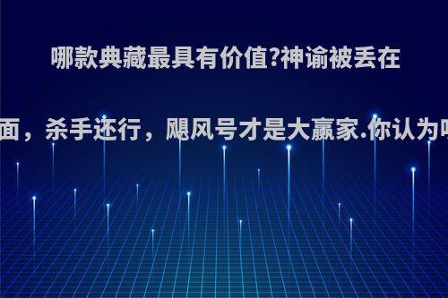 哪款典藏最具有价值?神谕被丢在后面，杀手还行，飓风号才是大赢家.你认为呢?