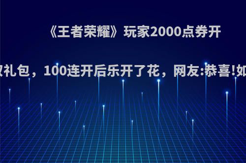 《王者荣耀》玩家2000点券开天下无双礼包，100连开后乐开了花，网友:恭喜!如何评价?