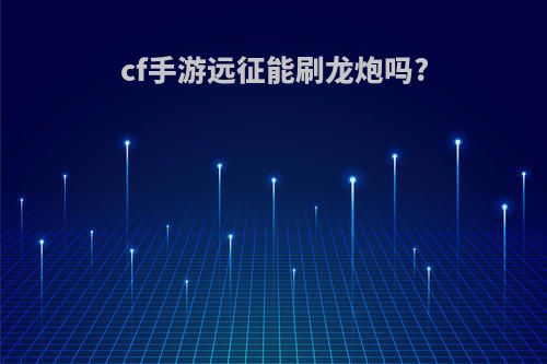 cf手游远征能刷龙炮吗?