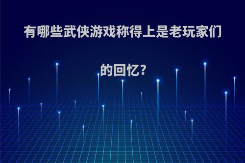 有哪些武侠游戏称得上是老玩家们的回忆?