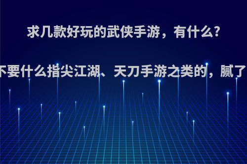 求几款好玩的武侠手游，有什么?不要什么指尖江湖、天刀手游之类的，腻了?