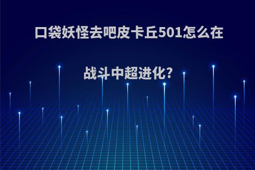 口袋妖怪去吧皮卡丘501怎么在战斗中超进化?