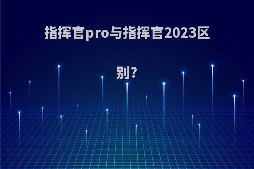 指挥官pro与指挥官2023区别?