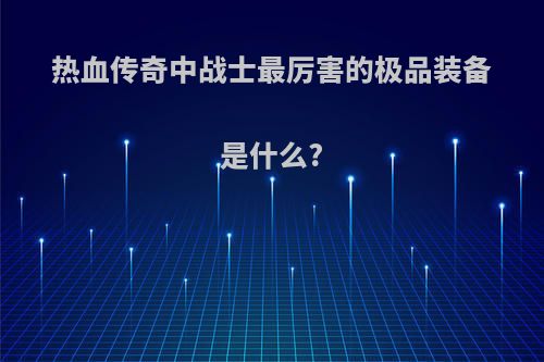 热血传奇中战士最厉害的极品装备是什么?