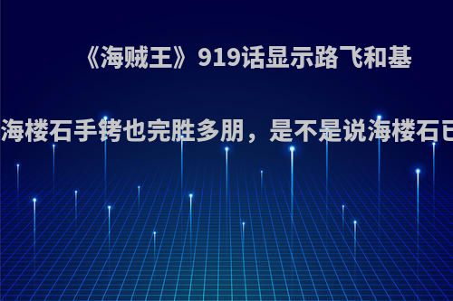 《海贼王》919话显示路飞和基德戴着海楼石手铐也完胜多朋，是不是说海楼石已不在?