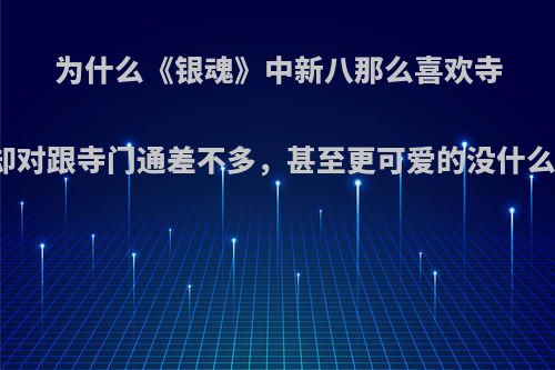 为什么《银魂》中新八那么喜欢寺门通却对跟寺门通差不多，甚至更可爱的没什么反应?