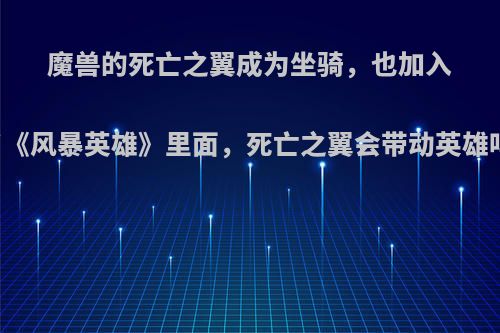 魔兽的死亡之翼成为坐骑，也加入了《风暴英雄》里面，死亡之翼会带动英雄吗?