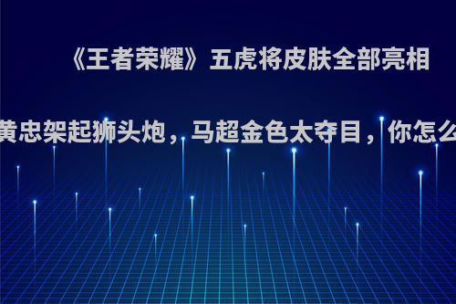 《王者荣耀》五虎将皮肤全部亮相，黄忠架起狮头炮，马超金色太夺目，你怎么看?