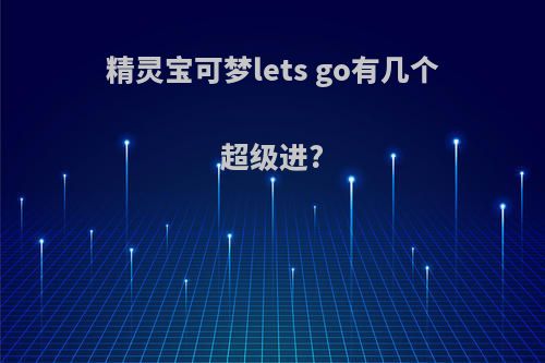 精灵宝可梦lets go有几个超级进?