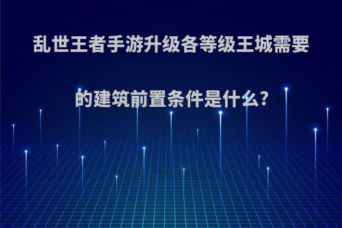 乱世王者手游升级各等级王城需要的建筑前置条件是什么?