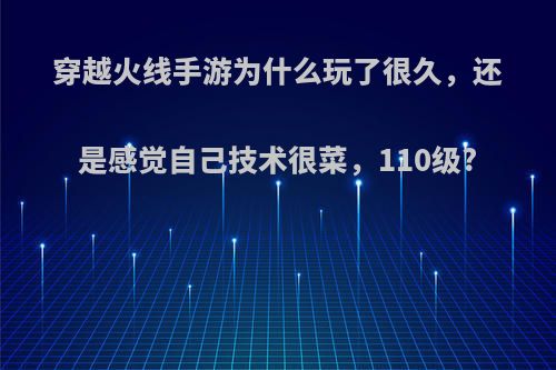 穿越火线手游为什么玩了很久，还是感觉自己技术很菜，110级?