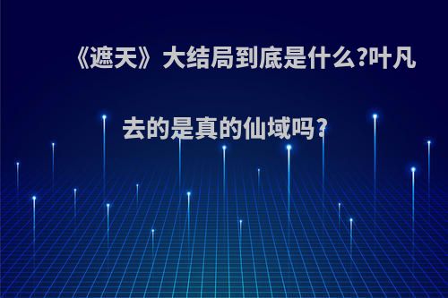 《遮天》大结局到底是什么?叶凡去的是真的仙域吗?