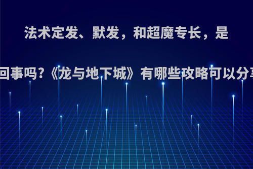 法术定发、默发，和超魔专长，是一回事吗?《龙与地下城》有哪些攻略可以分享?