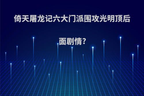 倚天屠龙记六大门派围攻光明顶后面剧情?