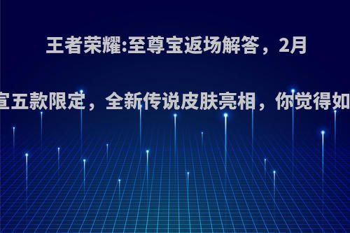 王者荣耀:至尊宝返场解答，2月官宣五款限定，全新传说皮肤亮相，你觉得如何?