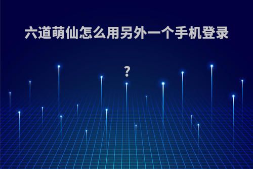 六道萌仙怎么用另外一个手机登录?