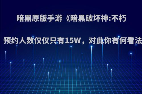 暗黑原版手游《暗黑破坏神:不朽》预约人数仅仅只有15W，对此你有何看法?