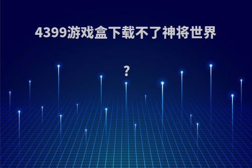 4399游戏盒下载不了神将世界?